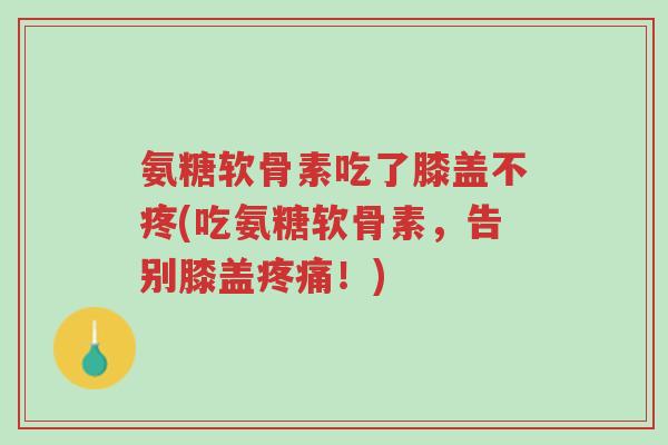 氨糖软骨素吃了膝盖不疼(吃氨糖软骨素，告别膝盖疼痛！)-第1张图片-超越