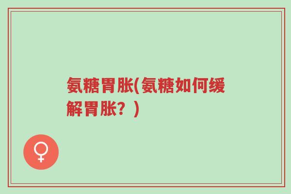 氨糖胃胀(氨糖如何缓解胃胀?)-第1张图片-超越 氨糖胃胀(氨糖如何缓解胃胀?)-第1张图片-超越
