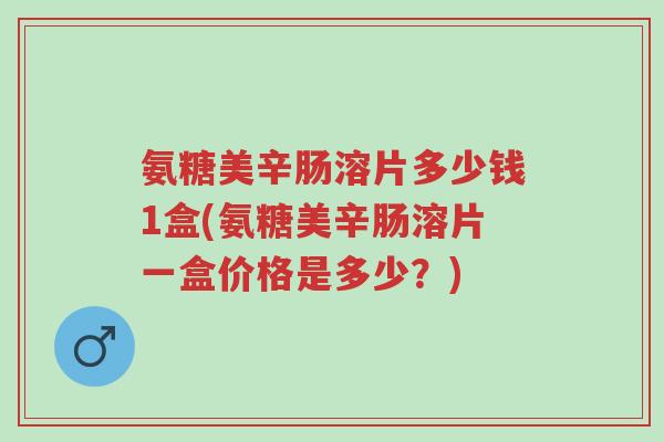 氨糖美辛肠溶片多少钱1盒(氨糖美辛肠溶片一盒价格是多少?)-第1张图片-超越 氨糖美辛肠溶片多少钱1盒(氨糖美辛肠溶片一盒价格是多少?)-第1张图片-超越