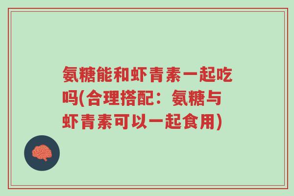 氨糖能和虾青素一起吃吗(合理搭配:氨糖与虾青素可以一起食用)-第1张图片-超越 氨糖能和虾青素一起吃吗(合理搭配:氨糖与虾青素可以一起食用)-第1张图片-超越