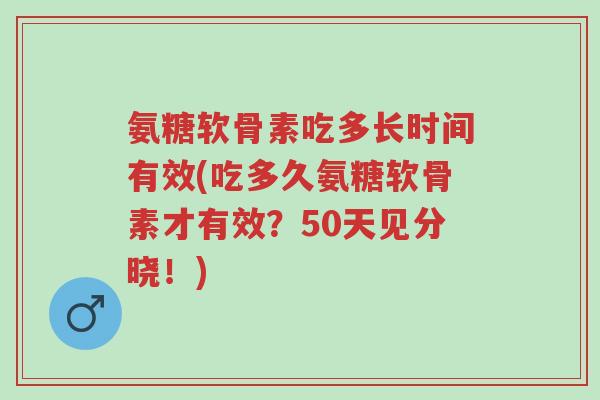 氨糖软骨素吃多长时间有效(吃多久氨糖软骨素才有效？50天见分晓！)-第1张图片-超越