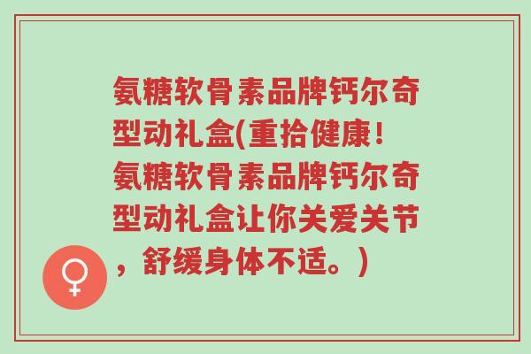 氨糖软骨素品牌钙尔奇型动礼盒(重拾健康!氨糖软骨素品牌钙尔奇型动礼盒让你关爱关节,舒缓身体不适。)-第1张图片-超越 氨糖软骨素品牌钙尔奇型动礼盒(重拾健康!氨糖软骨素品牌钙尔奇型动礼盒让你关爱关节,舒缓身体不适。)-第1张图片-超越