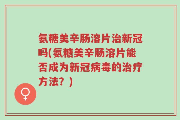氨糖美辛肠溶片治新冠吗(氨糖美辛肠溶片能否成为新冠病毒的治疗方法?)-第1张图片-超越 氨糖美辛肠溶片治新冠吗(氨糖美辛肠溶片能否成为新冠病毒的治疗方法?)-第1张图片-超越