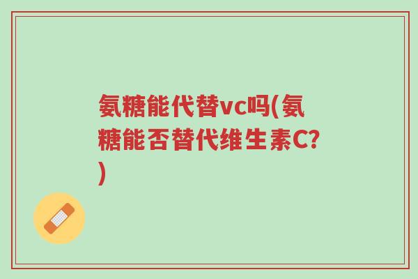 氨糖能代替vc吗(氨糖能否替代维生素C？)-第1张图片-超越