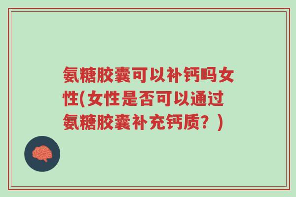 氨糖胶囊可以补钙吗女性(女性是否可以通过氨糖胶囊补充钙质?)-第1张图片-超越 氨糖胶囊可以补钙吗女性(女性是否可以通过氨糖胶囊补充钙质?)-第1张图片-超越