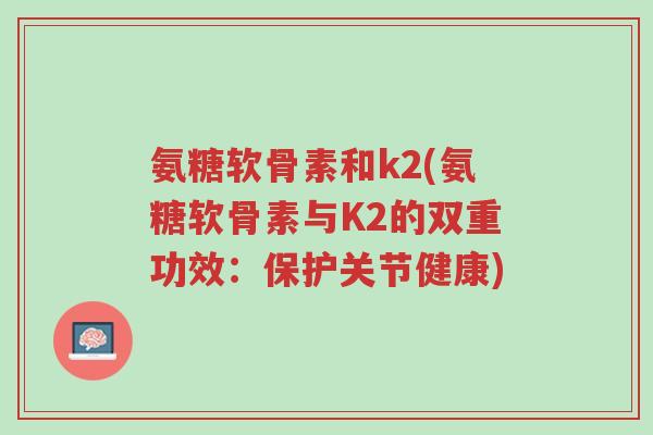 氨糖软骨素和k2(氨糖软骨素与K2的双重功效:保护关节健康)-第1张图片-超越 氨糖软骨素和k2(氨糖软骨素与K2的双重功效:保护关节健康)-第1张图片-超越