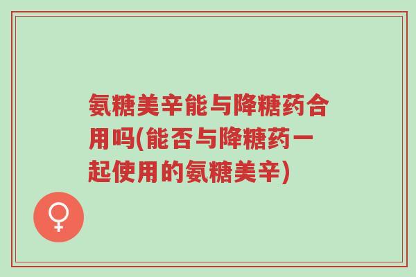 氨糖美辛能与降糖药合用吗(能否与降糖药一起使用的氨糖美辛)-第1张图片-超越 氨糖美辛能与降糖药合用吗(能否与降糖药一起使用的氨糖美辛)-第1张图片-超越
