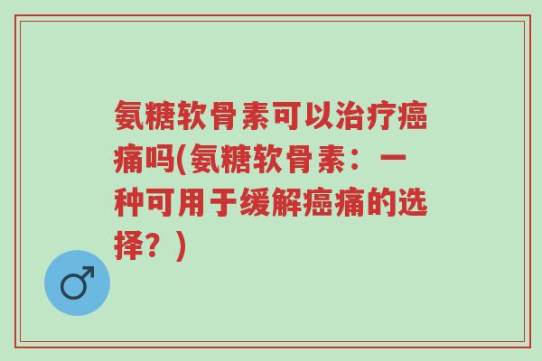 氨糖软骨素可以治疗癌痛吗(氨糖软骨素:一种可用于缓解癌痛的选择?)-第1张图片-超越 氨糖软骨素可以治疗癌痛吗(氨糖软骨素:一种可用于缓解癌痛的选择?)-第1张图片-超越