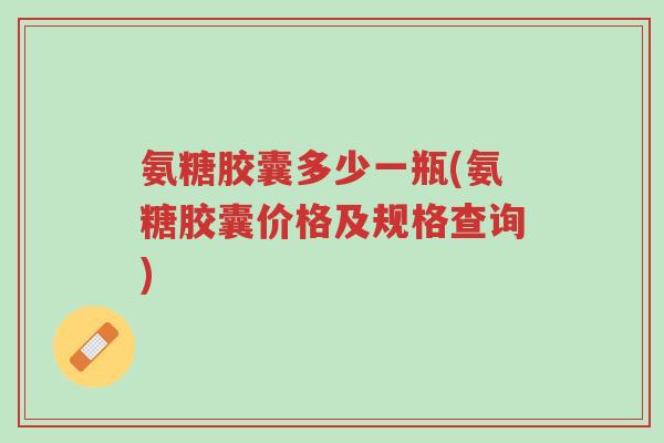 氨糖胶囊多少一瓶(氨糖胶囊价格及规格查询)-第1张图片-超越 氨糖胶囊多少一瓶(氨糖胶囊价格及规格查询)-第1张图片-超越