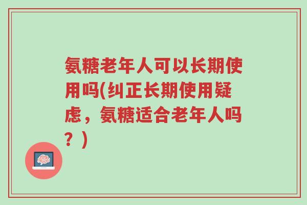 氨糖老年人可以长期使用吗(纠正长期使用疑虑,氨糖适合老年人吗?)-第1张图片-超越 氨糖老年人可以长期使用吗(纠正长期使用疑虑,氨糖适合老年人吗?)-第1张图片-超越