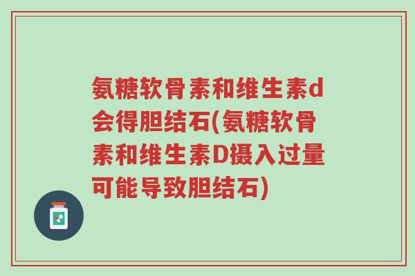 氨糖软骨素和维生素d会得胆结石(氨糖软骨素和维生素D摄入过量可能导致胆结石)-第1张图片-超越