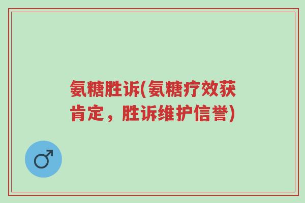 氨糖胜诉(氨糖疗效获肯定,胜诉维护信誉)-第1张图片-超越 氨糖胜诉(氨糖疗效获肯定,胜诉维护信誉)-第1张图片-超越