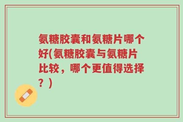 氨糖胶囊和氨糖片哪个好(氨糖胶囊与氨糖片比较,哪个更值得选择?)-第1张图片-超越 氨糖胶囊和氨糖片哪个好(氨糖胶囊与氨糖片比较,哪个更值得选择?)-第1张图片-超越