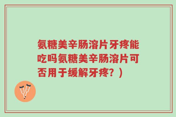 氨糖美辛肠溶片牙疼能吃吗氨糖美辛肠溶片可否用于缓解牙疼?)-第1张图片-超越 氨糖美辛肠溶片牙疼能吃吗氨糖美辛肠溶片可否用于缓解牙疼?)-第1张图片-超越