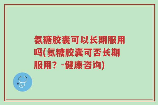氨糖胶囊可以长期服用吗(氨糖胶囊可否长期服用？-健康咨询)-第1张图片-超越
