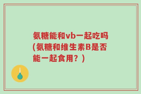 氨糖能和vb一起吃吗(氨糖和维生素B是否能一起食用?)-第1张图片-超越 氨糖能和vb一起吃吗(氨糖和维生素B是否能一起食用?)-第1张图片-超越