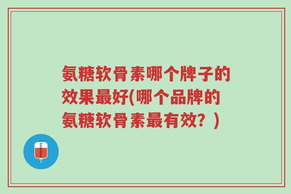 氨糖软骨素哪个牌子的效果最好(哪个品牌的氨糖软骨素最有效?)-第1张图片-超越 氨糖软骨素哪个牌子的效果最好(哪个品牌的氨糖软骨素最有效?)-第1张图片-超越