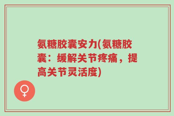 氨糖胶囊安力(氨糖胶囊:缓解关节疼痛,提高关节灵活度)-第1张图片-超越 氨糖胶囊安力(氨糖胶囊:缓解关节疼痛,提高关节灵活度)-第1张图片-超越