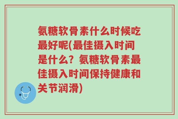 氨糖软骨素什么时候吃最好呢(最佳摄入时间是什么?氨糖软骨素最佳摄入时间保持健康和关节润滑)-第1张图片-超越 氨糖软骨素什么时候吃最好呢(最佳摄入时间是什么?氨糖软骨素最佳摄入时间保持健康和关节润滑)-第1张图片-超越
