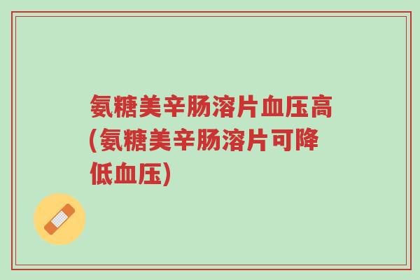 氨糖美辛肠溶片血压高(氨糖美辛肠溶片可降低血压)-第1张图片-超越 氨糖美辛肠溶片血压高(氨糖美辛肠溶片可降低血压)-第1张图片-超越