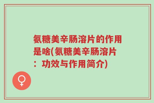 氨糖美辛肠溶片的作用是啥(氨糖美辛肠溶片：功效与作用简介)-第1张图片-超越