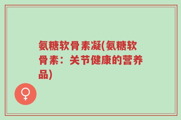 氨糖软骨素凝(氨糖软骨素:关节健康的营养品)-第1张图片-超越 氨糖软骨素凝(氨糖软骨素:关节健康的营养品)-第1张图片-超越