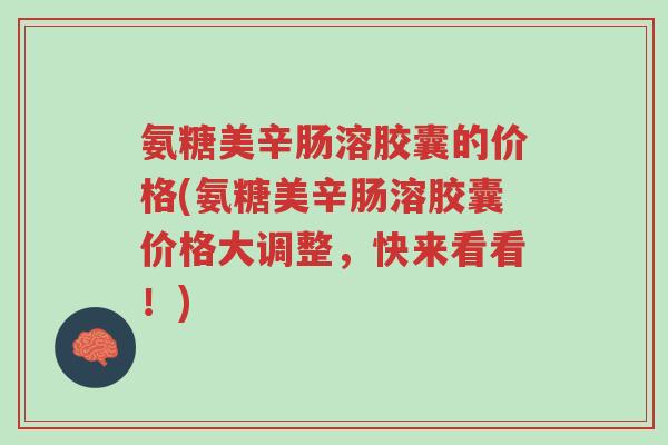 氨糖美辛肠溶胶囊的价格(氨糖美辛肠溶胶囊价格大调整,快来看看!)-第1张图片-超越 氨糖美辛肠溶胶囊的价格(氨糖美辛肠溶胶囊价格大调整,快来看看!)-第1张图片-超越