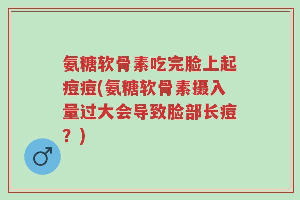 氨糖软骨素吃完脸上起痘痘(氨糖软骨素摄入量过大会导致脸部长痘?)-第1张图片-超越 氨糖软骨素吃完脸上起痘痘(氨糖软骨素摄入量过大会导致脸部长痘?)-第1张图片-超越