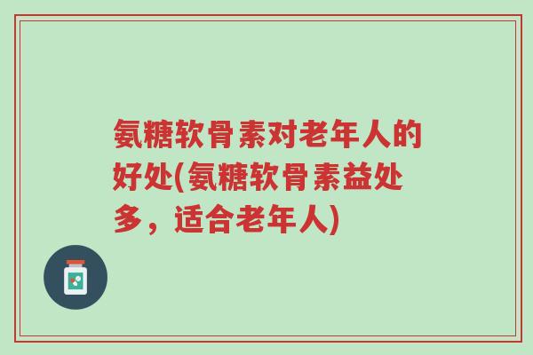 氨糖软骨素对老年人的好处(氨糖软骨素益处多,适合老年人)-第1张图片-超越 氨糖软骨素对老年人的好处(氨糖软骨素益处多,适合老年人)-第1张图片-超越