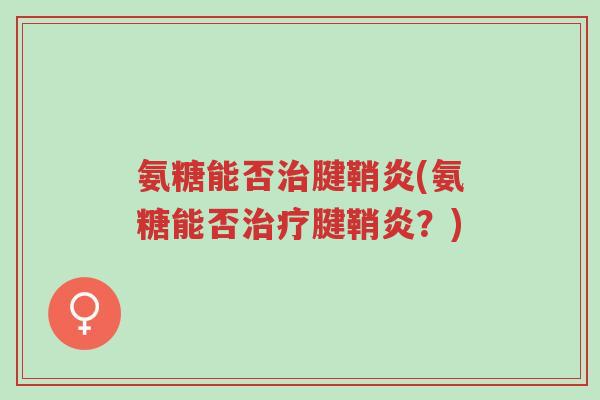 氨糖能否治腱鞘炎(氨糖能否治疗腱鞘炎?)-第1张图片-超越 氨糖能否治腱鞘炎(氨糖能否治疗腱鞘炎?)-第1张图片-超越