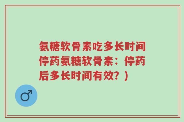 氨糖软骨素吃多长时间停药氨糖软骨素:停药后多长时间有效?)-第1张图片-超越 氨糖软骨素吃多长时间停药氨糖软骨素:停药后多长时间有效?)-第1张图片-超越