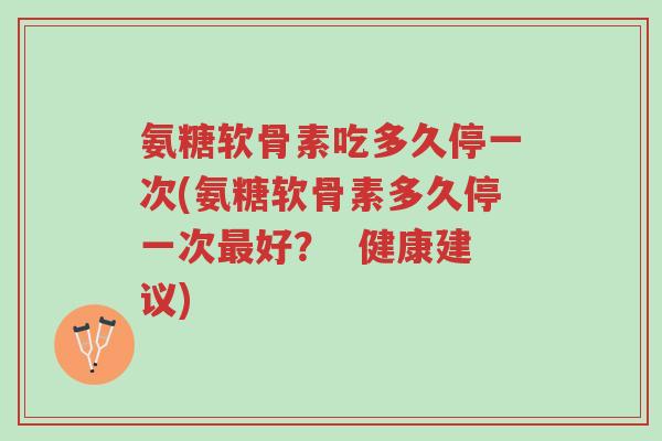 氨糖软骨素吃多久停一次(氨糖软骨素多久停一次最好？  健康建议)-第1张图片-超越