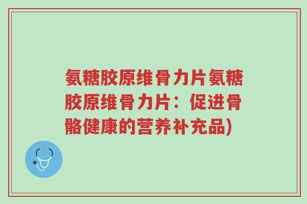 氨糖胶原维骨力片氨糖胶原维骨力片:促进骨骼健康的营养补充品)-第1张图片-超越 氨糖胶原维骨力片氨糖胶原维骨力片:促进骨骼健康的营养补充品)-第1张图片-超越