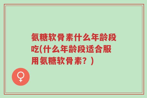 氨糖软骨素什么年龄段吃(什么年龄段适合服用氨糖软骨素?)-第1张图片-超越 氨糖软骨素什么年龄段吃(什么年龄段适合服用氨糖软骨素?)-第1张图片-超越