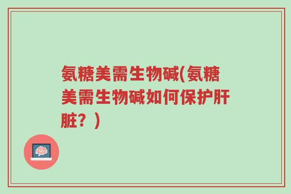 氨糖美需生物碱(氨糖美需生物碱如何保护肝脏?)-第1张图片-超越 氨糖美需生物碱(氨糖美需生物碱如何保护肝脏?)-第1张图片-超越
