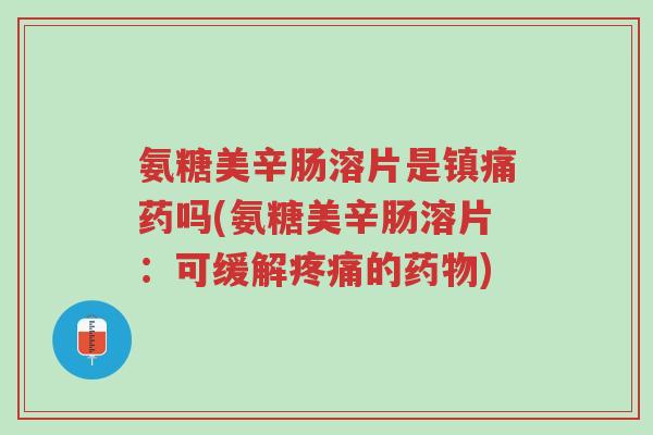 氨糖美辛肠溶片是镇痛药吗(氨糖美辛肠溶片:可缓解疼痛的药物)-第1张图片-超越 氨糖美辛肠溶片是镇痛药吗(氨糖美辛肠溶片:可缓解疼痛的药物)-第1张图片-超越
