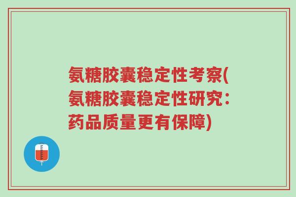 氨糖胶囊稳定性考察(氨糖胶囊稳定性研究:药品质量更有保障)-第1张图片-超越 氨糖胶囊稳定性考察(氨糖胶囊稳定性研究:药品质量更有保障)-第1张图片-超越