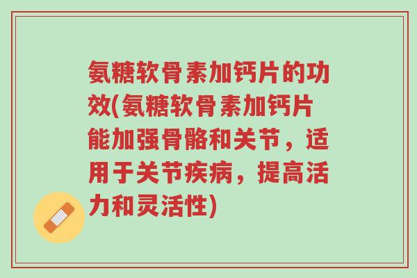氨糖软骨素加钙片的功效(氨糖软骨素加钙片能加强骨骼和关节，适用于关节疾病，提高活力和灵活性)-第1张图片-超越