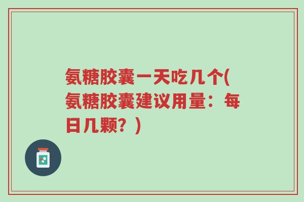 氨糖胶囊一天吃几个(氨糖胶囊建议用量:每日几颗?)-第1张图片-超越 氨糖胶囊一天吃几个(氨糖胶囊建议用量:每日几颗?)-第1张图片-超越