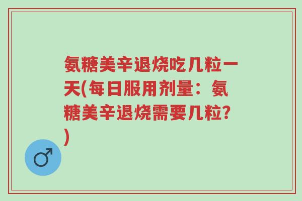 氨糖美辛退烧吃几粒一天(每日服用剂量:氨糖美辛退烧需要几粒?)-第1张图片-超越 氨糖美辛退烧吃几粒一天(每日服用剂量:氨糖美辛退烧需要几粒?)-第1张图片-超越