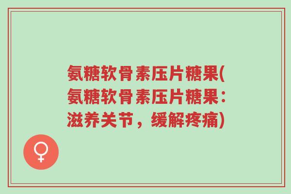 氨糖软骨素压片糖果(氨糖软骨素压片糖果:滋养关节,缓解疼痛)-第1张图片-超越 氨糖软骨素压片糖果(氨糖软骨素压片糖果:滋养关节,缓解疼痛)-第1张图片-超越