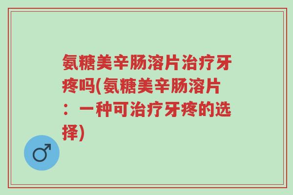 氨糖美辛肠溶片治疗牙疼吗(氨糖美辛肠溶片:一种可治疗牙疼的选择)-第1张图片-超越 氨糖美辛肠溶片治疗牙疼吗(氨糖美辛肠溶片:一种可治疗牙疼的选择)-第1张图片-超越