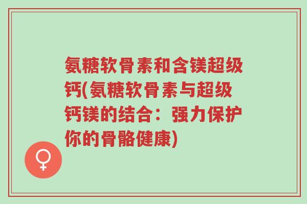 氨糖软骨素和含镁超级钙(氨糖软骨素与超级钙镁的结合:强力保护你的骨骼健康)-第1张图片-超越 氨糖软骨素和含镁超级钙(氨糖软骨素与超级钙镁的结合:强力保护你的骨骼健康)-第1张图片-超越