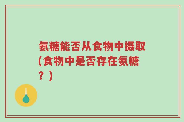 氨糖能否从食物中摄取(食物中是否存在氨糖?)-第1张图片-超越 氨糖能否从食物中摄取(食物中是否存在氨糖?)-第1张图片-超越