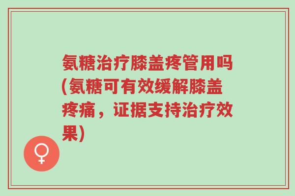 氨糖治疗膝盖疼管用吗(氨糖可有效缓解膝盖疼痛,证据支持治疗效果)-第1张图片-超越 氨糖治疗膝盖疼管用吗(氨糖可有效缓解膝盖疼痛,证据支持治疗效果)-第1张图片-超越