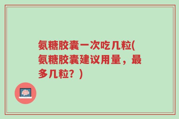 氨糖胶囊一次吃几粒(氨糖胶囊建议用量,最多几粒?)-第1张图片-超越 氨糖胶囊一次吃几粒(氨糖胶囊建议用量,最多几粒?)-第1张图片-超越