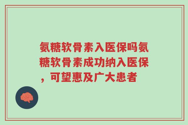 氨糖软骨素入医保吗氨糖软骨素成功纳入医保,可望惠及广大患者-第1张图片-超越 氨糖软骨素入医保吗氨糖软骨素成功纳入医保,可望惠及广大患者-第1张图片-超越