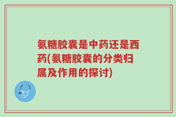 氨糖胶囊是中药还是西药(氨糖胶囊的分类归属及作用的探讨)-第1张图片-超越 氨糖胶囊是中药还是西药(氨糖胶囊的分类归属及作用的探讨)-第1张图片-超越