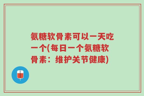 氨糖软骨素可以一天吃一个(每日一个氨糖软骨素:维护关节健康)-第1张图片-超越 氨糖软骨素可以一天吃一个(每日一个氨糖软骨素:维护关节健康)-第1张图片-超越