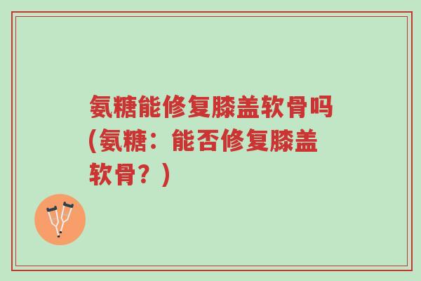 氨糖能修复膝盖软骨吗(氨糖:能否修复膝盖软骨?)-第1张图片-超越 氨糖能修复膝盖软骨吗(氨糖:能否修复膝盖软骨?)-第1张图片-超越